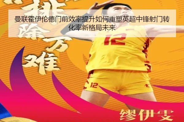 曼联霍伊伦德门前效率提升如何重塑英超中锋射门转化率新格局未来
