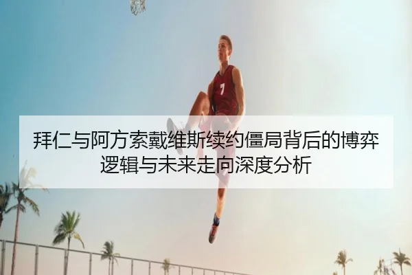 拜仁与阿方索戴维斯续约僵局背后的博弈逻辑与未来走向深度分析