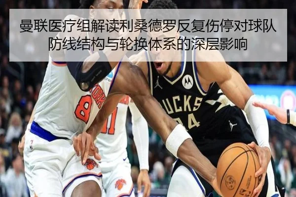曼联医疗组解读利桑德罗反复伤停对球队防线结构与轮换体系的深层影响