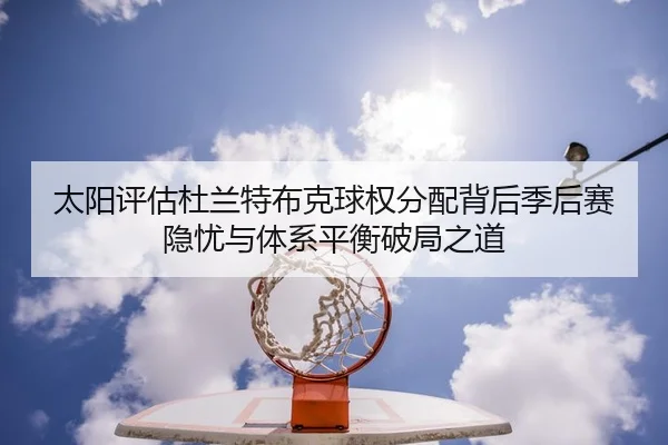 太阳评估杜兰特布克球权分配背后季后赛隐忧与体系平衡破局之道