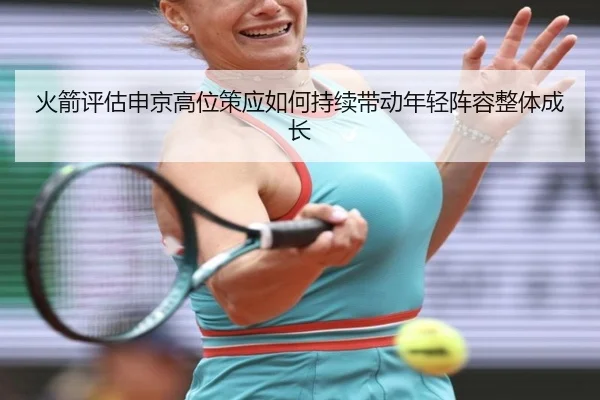 火箭评估申京高位策应如何持续带动年轻阵容整体成长