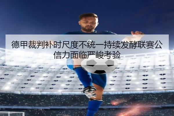 德甲裁判补时尺度不统一持续发酵联赛公信力面临严峻考验