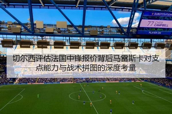 切尔西评估法国中锋报价背后马雷斯卡对支点能力与战术拼图的深度考量