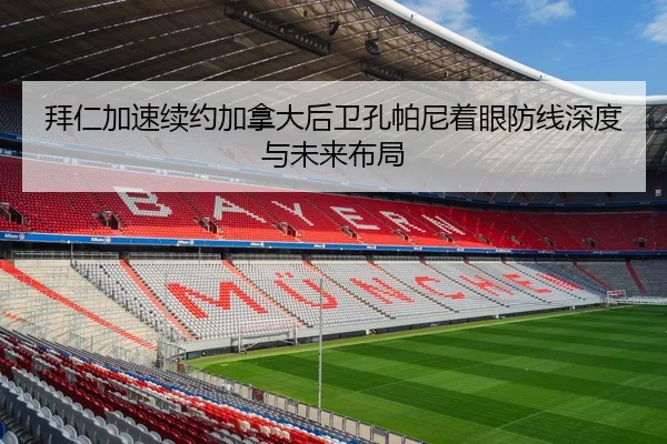 拜仁加速续约加拿大后卫孔帕尼着眼防线深度与未来布局